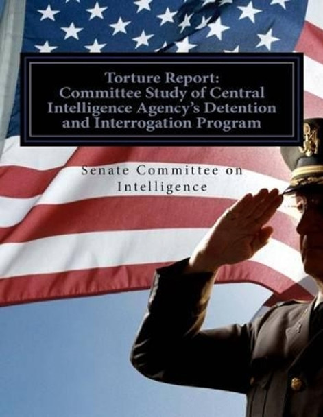 Torture Report: Committee Study of CIA's Detention and Interrogation Program by Senate Select Committee on Intelligence 9781505561562