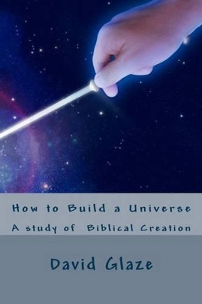 How to Build a Universe: A study of the Genesis creation by David Wayne Glaze 9781523419333