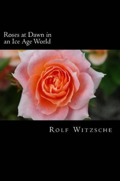 Roses at Dawn in an Ice Age World by Rolf A F Witzsche 9781523683536