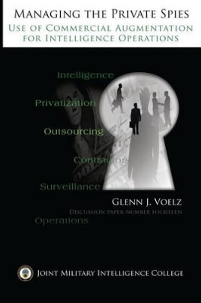 Managing the Private Spies: The Use of Commercial Augmentation for Intelligence Operations by U S Army Major Glenn James Voelz 9781523697274