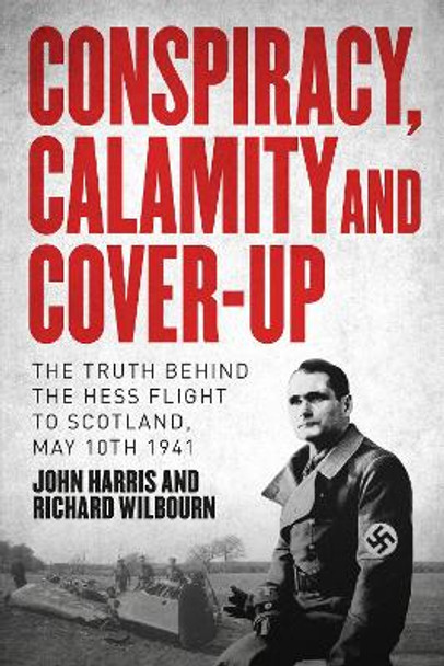 Conspiracy, Calamity and Cover-up: The Truth Behind the Hess Flight to Scotland, May 10th 1941 by John Harris