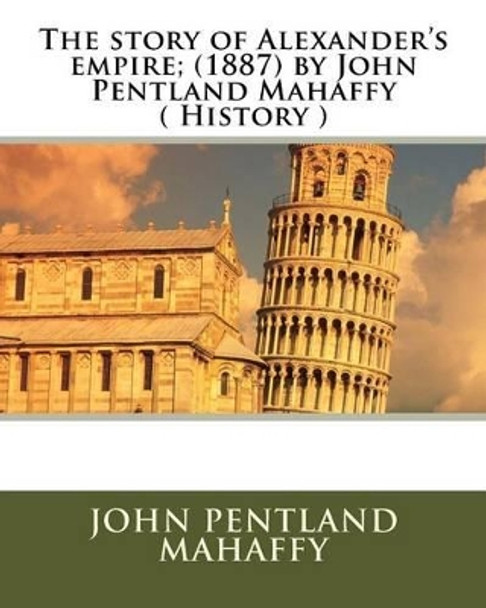 The story of Alexander's empire; (1887) by John Pentland Mahaffy ( History ) by John Pentland Mahaffy 9781530002429