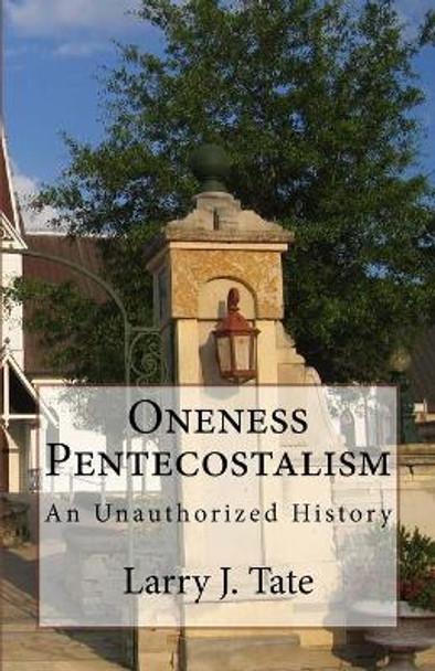 Oneness Pentecostalism: An Unathorized History by Larry J Tate 9781530193271