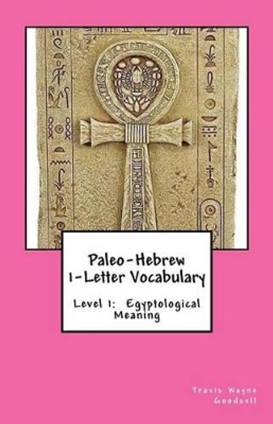 Paleo-Hebrew 1-Letter Vocabulary: Level 1: Egyptological Meaning by Travis Wayne Goodsell 9781530324170