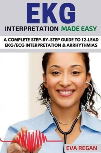 EKG: EKG Interpretation Made Easy: A Complete Step-By-Step Guide to 12-Lead EKG/ECG Interpretation & Arrhythmias by Eva Regan 9781532705878