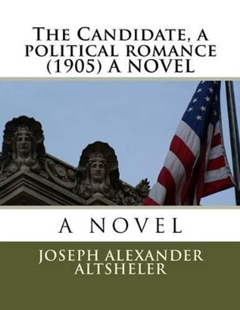 The Candidate, a political romance (1905) A NOVEL by Joseph Alexander Altsheler 9781523890880