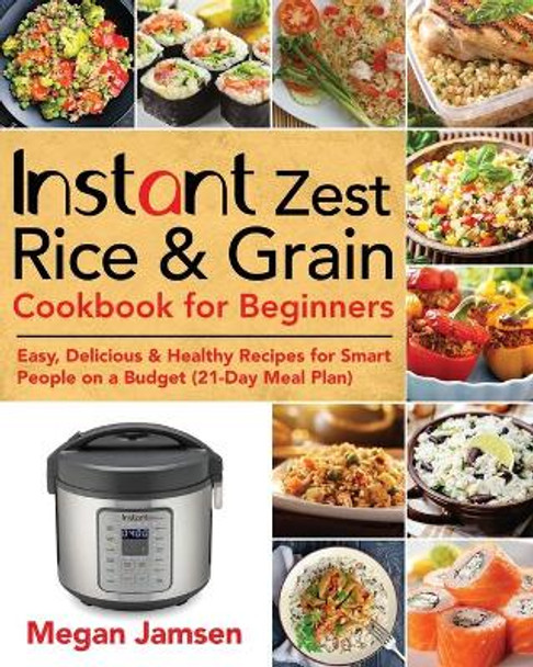 Instant Zest Rice & Grain Cookbook for Beginners: Easy, Delicious & Healthy Recipes for Smart People on a Budget (21-Day Meal Plan) by Megan Jamsen 9781670668219