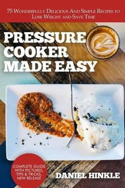 Pressure Cooker Made Easy: 75 Wonderfully Delicious and Simple Recipes to Lose Weight and Save Time by Daniel Hinkle 9781523779741