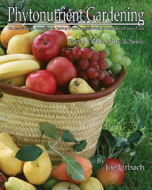 Phytonutrient Gardening - Part 2 Fruits, Nuts and Seeds: Understanding, Growing and Eating Phytonutrient-Rich, Antioxidant-Dense Food by Joe Urbach 9781523693986