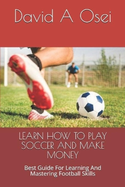 Learn How to Play Soccer and Make Money: Best Guide For Learning And Mastering Football Skills by David a Osei 9781671482555