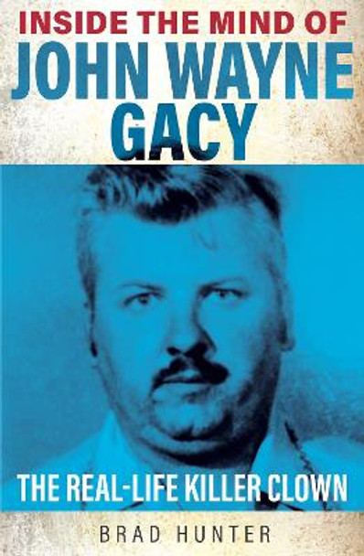 Inside the Mind of John Wayne Gacy: The Real-Life Killer Clown by Brad Hunter