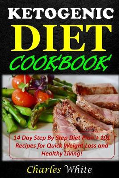 Ketogenic Diet Cookbook: 14 Day Step by Step Diet Plan + 101 Recipes for Quick Weight Loss and Healthy Living! by MD Charles White 9781546318569