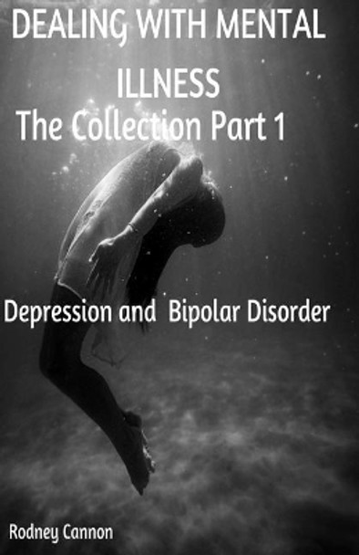 Dealing with Mental Illness the Collection Part 1: Bipolar Disoorder and Depression by Rodney Cannon 9781545573563