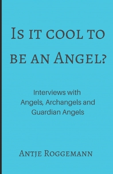 Is It Cool To Be An Angel?: Interviews with Angels, Archangels and Guardian Angels by Antje Roggemann 9781674854168