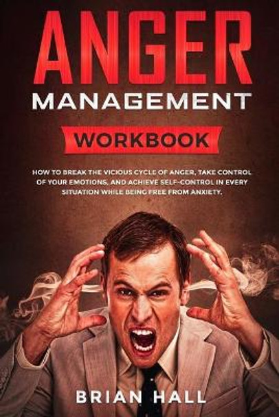 Anger Management: Workbook - How to Break the Vicious Cycle of Anger, Take Control of Your Emotions, and Achieve Self-Control in Every Situation While Being Free From Anxiety by Brian Hall 9781686564147