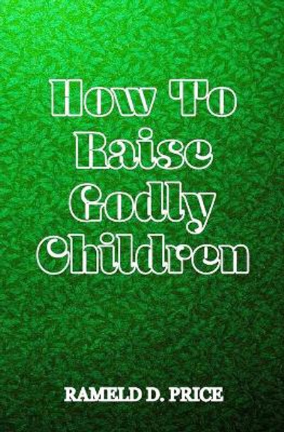 How To Raise Godly Children by Rameld D Price 9781717042828