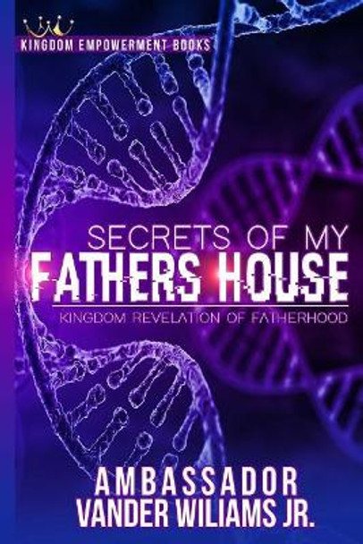 Secrets of My Fathers House: Kingdom Revelation of Fatherhood by Vander L Williams Jr 9781724412966