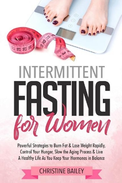 Intermittent Fasting for Women: Powerful Strategies to Burn Fat & Lose Weight Rapidly, Control Hunger, Slow the Aging Process, & Live a Healthy Life as You Keep Your Hormones in Balance by Christine Bailey 9781727053722