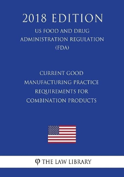 Current Good Manufacturing Practice Requirements for Combination Products (Us Food and Drug Administration Regulation) (Fda) (2018 Edition) by The Law Library 9781727298918