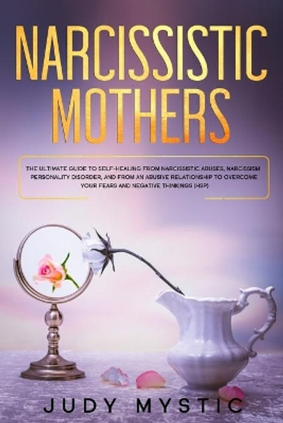 Narcissistic mothers: The ultimate guide to self-healing from narcissistic abuses, narcissism personality disorder, and from an abusive relationship to overcome your fears and negative thinkings (HSP) by Judy Mystic 9781678934262