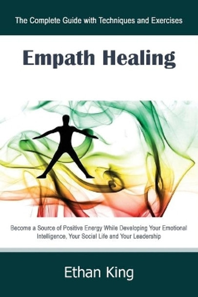 Empath Healing: The Complete Guide with Techniques and Exercises: Become a Source of Positive Energy While Developing Your Emotional Intelligence, Your Social Life and Your Leadership by Ethan King 9781679292279