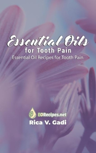 Essential Oils for Tooth Pain: Essential Oil Recipes for Tooth Pain by Rica V Gadi 9781690020585