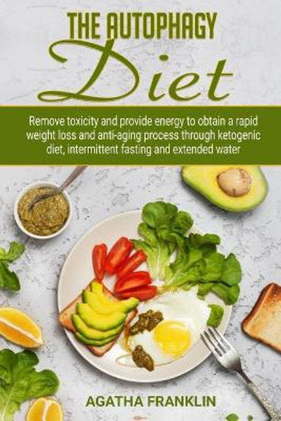 The Autophagy Diet: Remove Toxicity and Provide Energy to Obtain A Rapid Weight Loss and Anti-Aging Process Through Ketogenic Diet, Intermittent Fasting and Extended Water By Agatha Franklin by Agatha Franklin 9781690925965