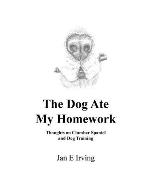 The Dog Ate My Homework: Thoughts on Clumber Spaniel and Dog Training by Jan Irving 9781514185490