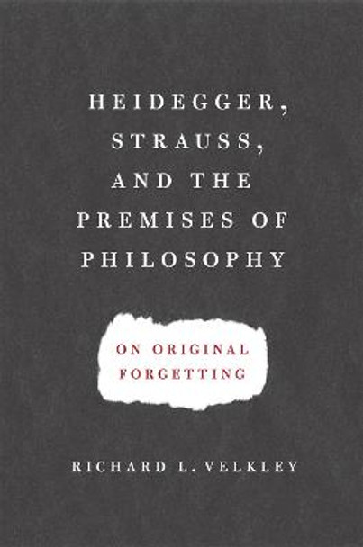 Heidegger, Strauss, and the Premises of Philosophy: On Original Forgetting by Richard L. Velkley