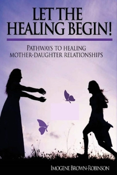 Let the Healing Begin!: Pathways to Healing Mother-Daughter Relationships by Imogene Lois Brown-Robinson 9781732458215