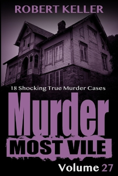 Murder Most Vile Volume 27: 18 Shocking True Crime Murder Cases by Robert Keller 9781695538962