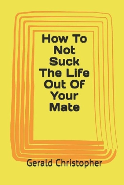 How To Not Suck The Life Out Of Your Mate by Gerald Christopher 9781696571708