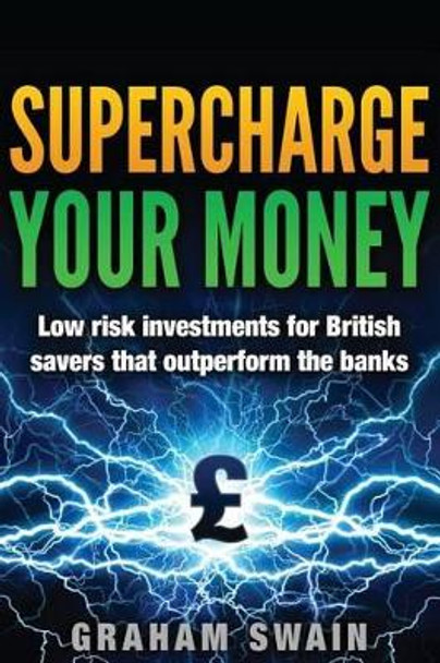 Supercharge Your Money: Low Risk Ways for British Savers to Outperform the Banks by MR Graham Swain 9781539179023