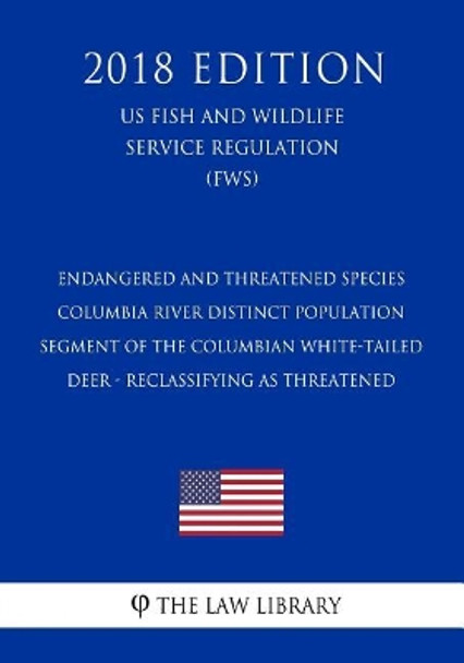 Endangered and Threatened Species - Columbia River Distinct Population Segment of the Columbian White-tailed Deer - Reclassifying as Threatened (US Fish and Wildlife Service Regulation) (FWS) (2018 Edition) by The Law Library 9781729568422