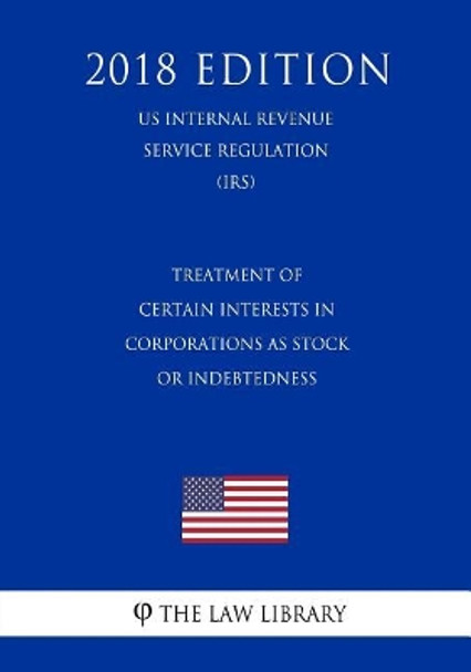 Treatment of Certain Interests in Corporations as Stock or Indebtedness (Us Internal Revenue Service Regulation) (Irs) (2018 Edition) by The Law Library 9781729735442