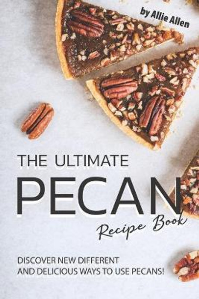 The Ultimate Pecan Recipe Book: Discover New Different and Delicious Ways to Use Pecans! by Allie Allen 9781694718211