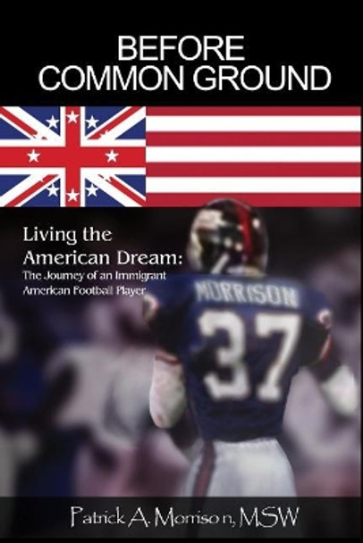 Before Common Ground: Living the American Dream: The Journey of an Immigrant American Football Player by Msw Patrick a Morrison 9781480989382