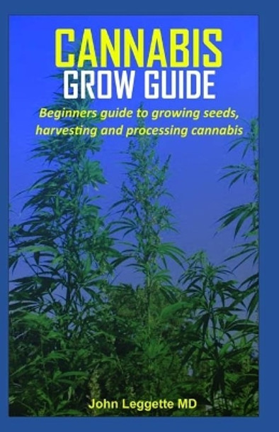 Cannabis Grow Guide: Beginners guide to growing seeds, harvesting and processing cannabis by John Leggette MD 9781699780138