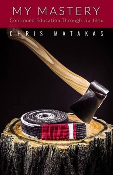 My Mastery: Continued Education Through Jiu Jitsu by Chris Matakas 9781514269732