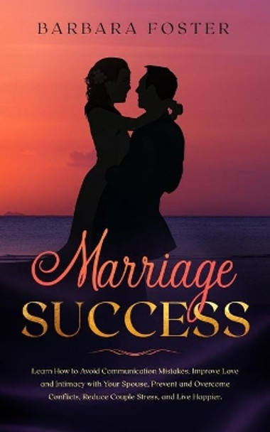 Marriage Success: Learn How to Avoid Communication Mistakes, Improve Love and Intimacy with Your Spouse, Prevent and Overcome Conflicts, Reduce Couple Stress, and Live Happier by Barbara Foster 9781706119081