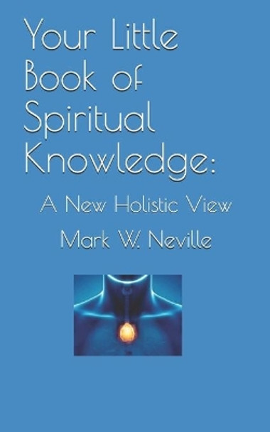 Your Little Book of Spiritual Knowledge: A New Holistic View by Mark W Neville 9781688050297