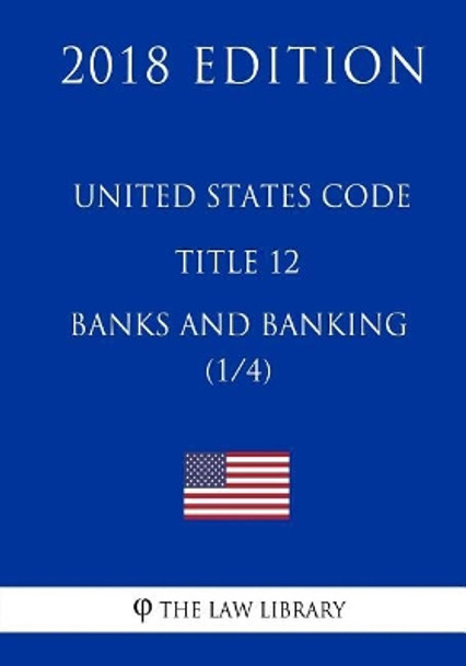 United States Code - Title 12 - Banks and Banking (1/4) (2018 Edition) by The Law Library 9781717590459