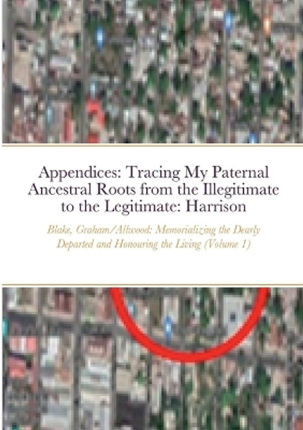 Appendices: Tracing My Paternal Ancestral Roots from the Illegitimate to the Legitimate: Blake, Graham, Allwood, & Harrison (Volume 1): Memorializing the Dearly Departed and Honouring the Living by Indiana Robinson 9781716240591