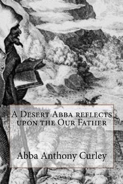 A Desert Abba reflects upon the Our Father by Abba Anthony Curley 9781717227751