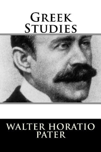 Greek Studies by Walter Horatio Pater 9781717303431