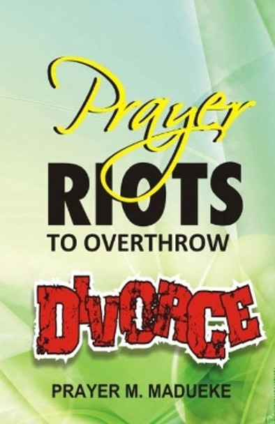 Prayer Riots To Overthrow Divorce by Prayer M Madueke 9781463772987