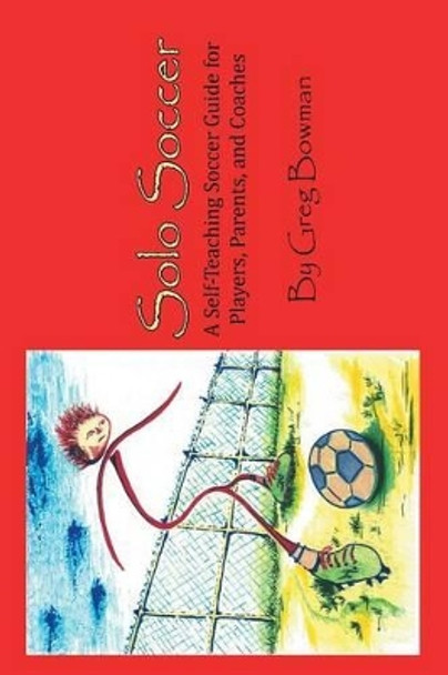 Solo Soccer: A Self-Teaching Soccer Guide for Players, Parents, and Coaches by Greg Bowman 9781479770670