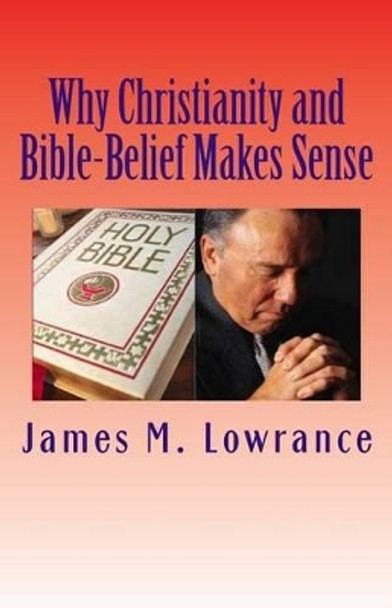 Why Christianity and Bible-Belief Makes Sense: Does Faith Give Hope Beyond this Life? by James M Lowrance 9781453808610