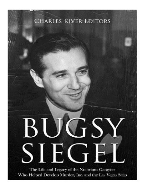 Bugsy Siegel: The Life and Legacy of the Notorious Gangster Who Helped Develop Murder, Inc. and the Las Vegas Strip by Charles River Editors 9781719550567