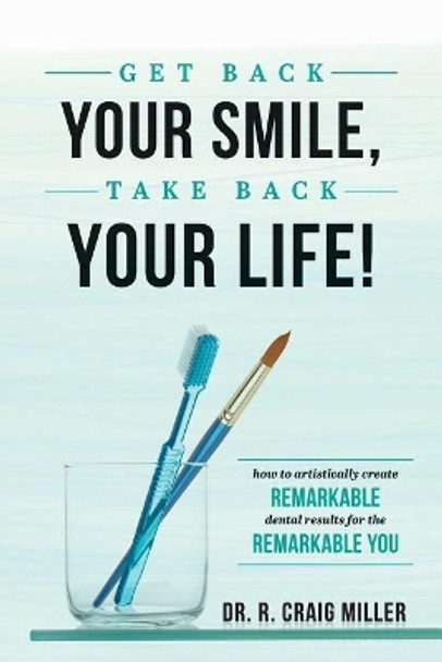 Get Back Your Smile, Take Back Your Life!: How to Artistically Create Remarkable Dental Results for the Remarkable You by R Craig Miller 9781642250022